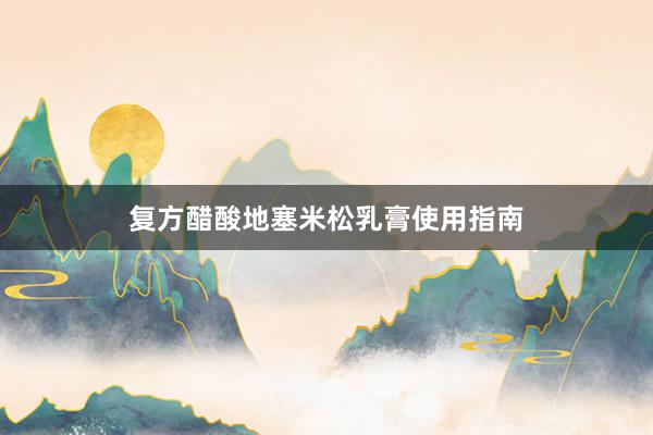 复方醋酸地塞米松乳膏使用指南